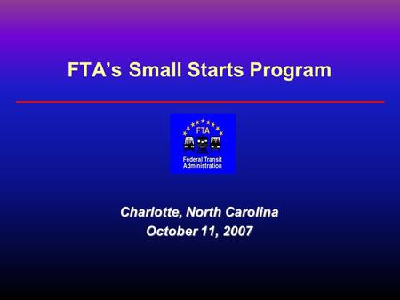 FTA’s Small Starts Program Charlotte, North Carolina October 11, 2007.