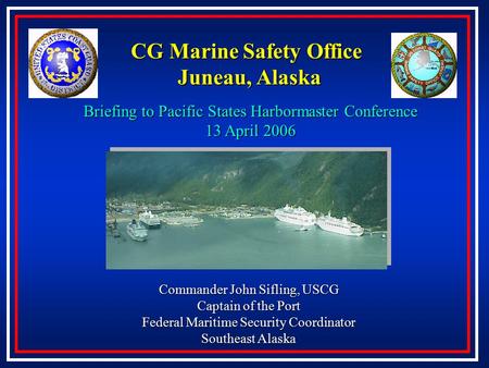 CG Marine Safety Office Juneau, Alaska Commander John Sifling, USCG Captain of the Port Federal Maritime Security Coordinator Southeast Alaska Briefing.