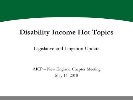 Disability Income Hot Topics Legislative and Litigation Update AICP – New England Chapter Meeting May 14, 2010.