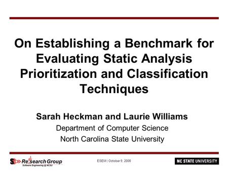 ESEM | October 9, 2008 On Establishing a Benchmark for Evaluating Static Analysis Prioritization and Classification Techniques Sarah Heckman and Laurie.