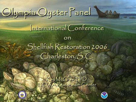 Kay McGraw, Ph.D. NOAA Restoration Center Olympia Oyster Panel International Conference on Shellfish Restoration 2006 Charleston, S.C. International Conference.