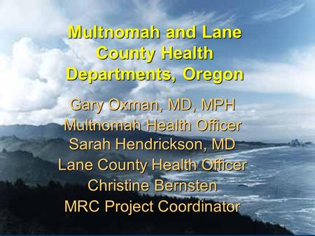 Multnomah and Lane County Health Departments, Oregon Gary Oxman, MD, MPH Multnomah Health Officer Sarah Hendrickson, MD Lane County Health Officer Christine.
