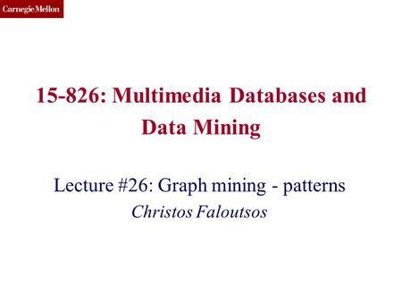 CMU SCS 15-826: Multimedia Databases and Data Mining Lecture #26: Graph mining - patterns Christos Faloutsos.