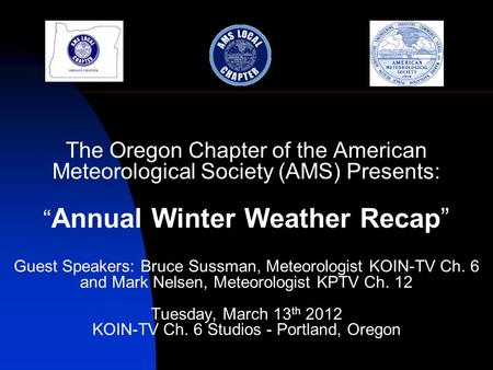 The Oregon Chapter of the American Meteorological Society (AMS) Presents: “ Annual Winter Weather Recap” Guest Speakers: Bruce Sussman, Meteorologist KOIN-TV.