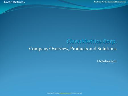 Analytics for the Sustainable Economy Company Overview, Products and Solutions October 2011 Copyright © 2011 by CleanMetrics Corp. All rights reserved.CleanMetrics.