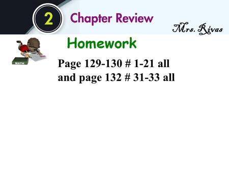 Mrs. Rivas Page 129-130 # 1-21 all and page 132 # 31-33 all.
