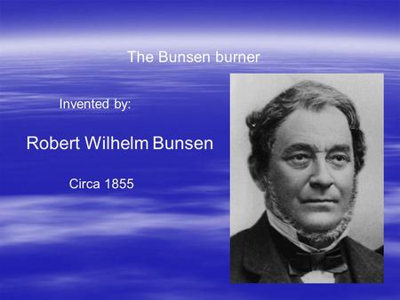 The Bunsen burner Invented by: Robert Wilhelm Bunsen Circa 1855.
