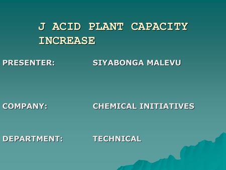 J ACID PLANT CAPACITY INCREASE PRESENTER:SIYABONGA MALEVU COMPANY:CHEMICAL INITIATIVES DEPARTMENT:TECHNICAL.