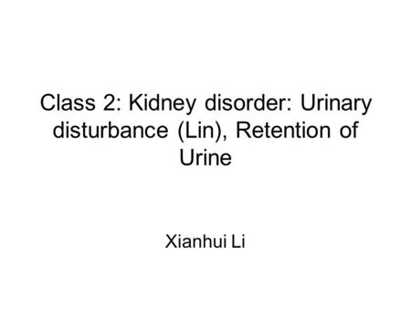 Class 2: Kidney disorder: Urinary disturbance (Lin), Retention of Urine Xianhui Li.