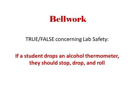 Bellwork TRUE/FALSE concerning Lab Safety: If a student drops an alcohol thermometer, they should stop, drop, and roll.