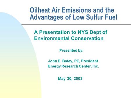 Oilheat Air Emissions and the Advantages of Low Sulfur Fuel A Presentation to NYS Dept of Environmental Conservation Presented by: John E. Batey, PE, President.