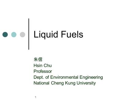 1 Liquid Fuels 朱信 Hsin Chu Professor Dept. of Environmental Engineering National Cheng Kung University.