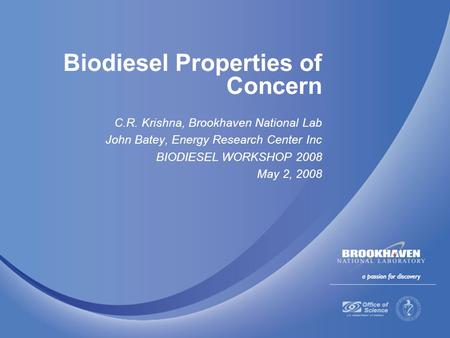 Biodiesel Properties of Concern C.R. Krishna, Brookhaven National Lab John Batey, Energy Research Center Inc BIODIESEL WORKSHOP 2008 May 2, 2008.