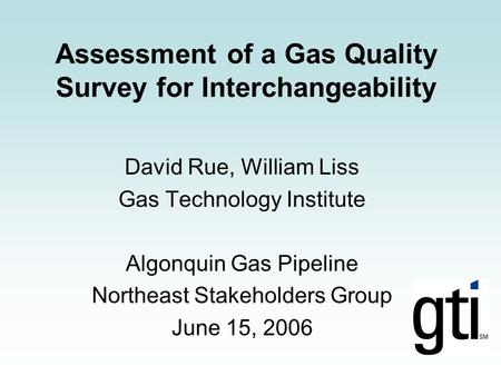 Assessment of a Gas Quality Survey for Interchangeability David Rue, William Liss Gas Technology Institute Algonquin Gas Pipeline Northeast Stakeholders.