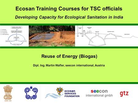 Reuse of Energy (Biogas) Dipl. Ing. Martin Wafler, seecon international, Austria Developing Capacity for Ecological Sanitation in India Ecosan Training.