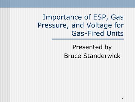 1 Importance of ESP, Gas Pressure, and Voltage for Gas-Fired Units Presented by Bruce Standerwick.