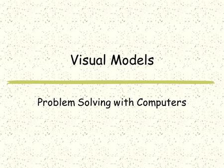 Visual Models Problem Solving with Computers. What’s a model? A useful representation Useful Includes those elements of something needed to answer a question.
