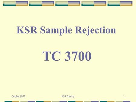 October 2007KSR Training1 TC 3700 KSR Sample Rejection.
