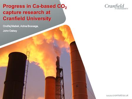 Progress in Ca-based CO 2 capture research at Cranfield University Ondřej Mašek, Adina Bosoaga, John Oakey.