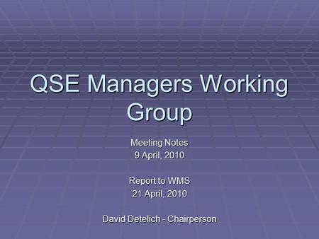 QSE Managers Working Group Meeting Notes 9 April, 2010 Report to WMS 21 April, 2010 David Detelich - Chairperson.
