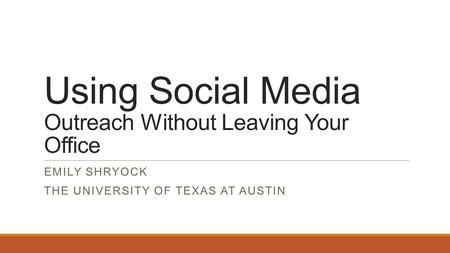 Using Social Media Outreach Without Leaving Your Office EMILY SHRYOCK THE UNIVERSITY OF TEXAS AT AUSTIN.