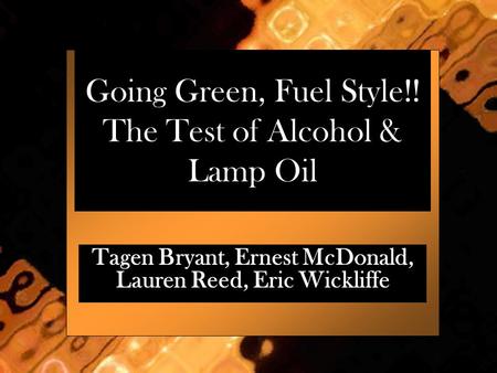 Going Green, Fuel Style!! The Test of Alcohol & Lamp Oil Tagen Bryant, Ernest McDonald, Lauren Reed, Eric Wickliffe.