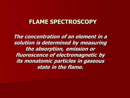 FLAME SPECTROSCOPY The concentration of an element in a solution is determined by measuring the absorption, emission or fluorescence of electromagnetic.