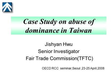 Case Study on abuse of dominance in Taiwan Jishyan Hwu Senior Investigator Fair Trade Commission(TFTC) OECD RCC seminar,Seoul,23-25 April,2008.