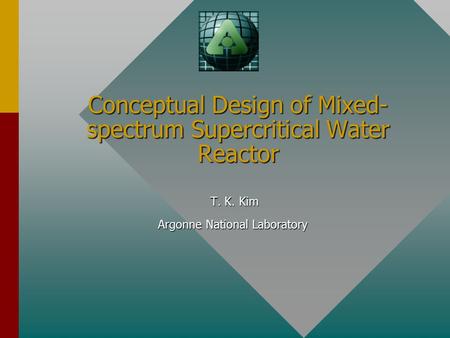 Conceptual Design of Mixed- spectrum Supercritical Water Reactor T. K. Kim T. K. Kim Argonne National Laboratory.