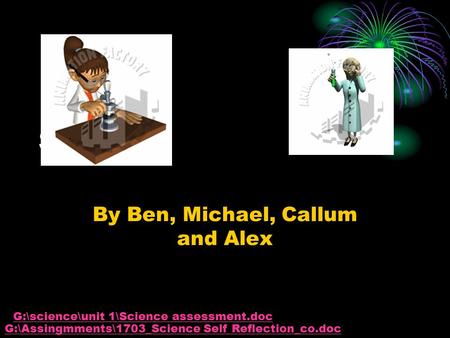 Science By Ben, Michael, Callum and Alex G:\Assingmments\1703_Science Self Reflection_co.doc G:\science\unit 1\Science assessment.doc.