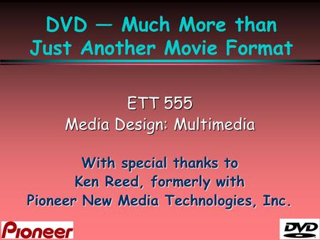 DVD — Much More than Just Another Movie Format ETT 555 Media Design: Multimedia With special thanks to Ken Reed, formerly with Pioneer New Media Technologies,