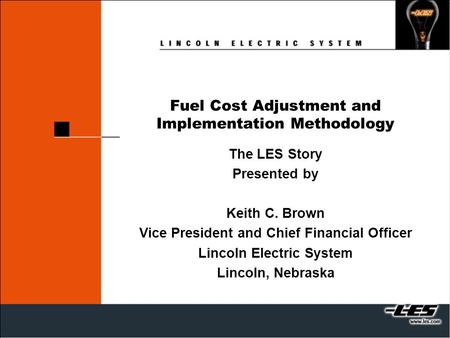 Fuel Cost Adjustment and Implementation Methodology The LES Story Presented by Keith C. Brown Vice President and Chief Financial Officer Lincoln Electric.