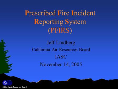 California Air Resources Board Prescribed Fire Incident Reporting System (PFIRS) Jeff Lindberg California Air Resources Board IASC November 14, 2005.