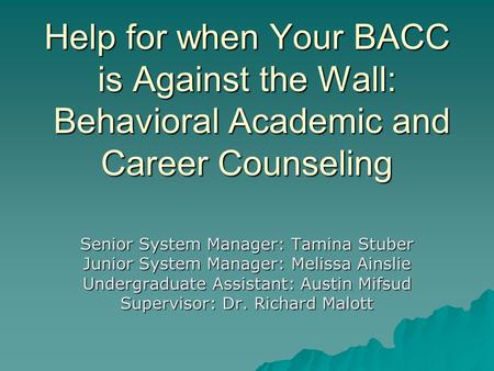 Help for when Your BACC is Against the Wall: Behavioral Academic and Career Counseling Senior System Manager: Tamina Stuber Junior System Manager: Melissa.