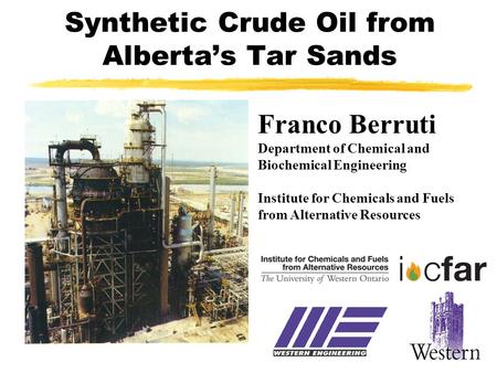 Synthetic Crude Oil from Alberta’s Tar Sands Franco Berruti Department of Chemical and Biochemical Engineering Institute for Chemicals and Fuels from Alternative.