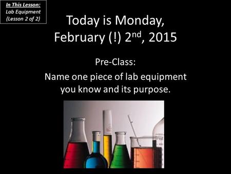 Today is Monday, February (!) 2 nd, 2015 Pre-Class: Name one piece of lab equipment you know and its purpose. In This Lesson: Lab Equipment (Lesson 2 of.