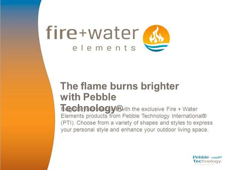 The flame burns brighter with Pebble Technology ® Reignite your backyard with the exclusive Fire + Water Elements products from Pebble Technology International®