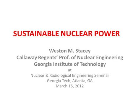SUSTAINABLE NUCLEAR POWER Weston M. Stacey Callaway Regents’ Prof. of Nuclear Engineering Georgia Institute of Technology at Nuclear & Radiological Engineering.