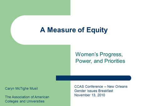 A Measure of Equity Caryn McTighe Musil The Association of American Colleges and Universities CCAS Conference – New Orleans Gender Issues Breakfast November.