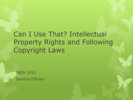 Can I Use That? Intellectual Property Rights and Following Copyright Laws IBEA 2012 Sandra O’Brien.