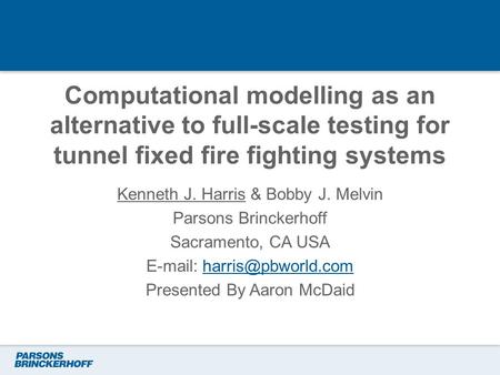 Computational modelling as an alternative to full-scale testing for tunnel fixed fire fighting systems Kenneth J. Harris & Bobby J. Melvin Parsons Brinckerhoff.