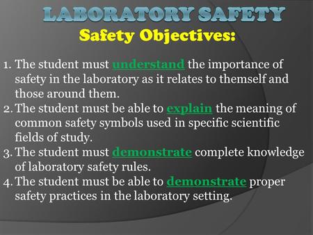Safety Objectives: 1.The student must understand the importance of safety in the laboratory as it relates to themself and those around them. 2.The student.