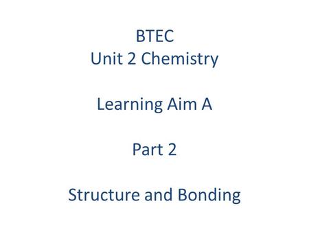 BTEC Unit 2 Chemistry Learning Aim A Part 2 Structure and Bonding.
