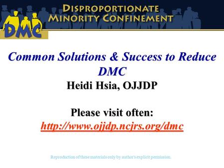 Reproduction of these materials only by author's explicit permission. Common Solutions & Success to Reduce DMC Heidi Hsia, OJJDP Please visit often:
