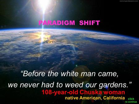 108-year-old Chuska woman “Before the white man came, we never had to weed our gardens.” native American, California PARADIGM SHIFT click to continue.