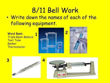 8/11 Bell Work Write down the names of each of the following equipment. 1 2 34 Word Bank: Triple Beam Balance Test Tube Beaker Thermometer.