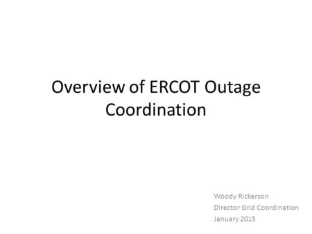 Overview of ERCOT Outage Coordination Woody Rickerson Director Grid Coordination January 2015.