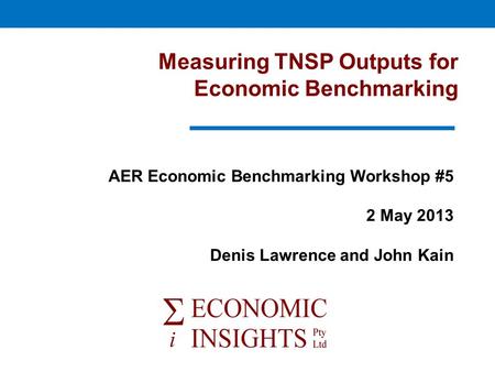 Measuring TNSP Outputs for Economic Benchmarking AER Economic Benchmarking Workshop #5 2 May 2013 Denis Lawrence and John Kain.