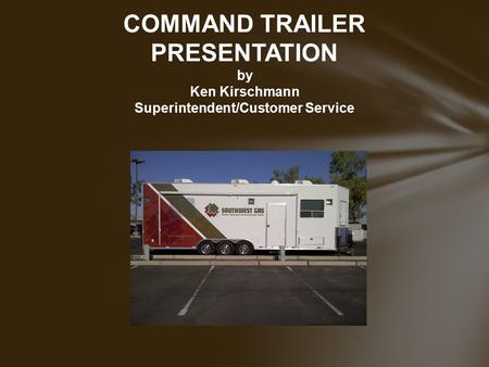 COMMAND TRAILER PRESENTATION by Ken Kirschmann Superintendent/Customer Service.