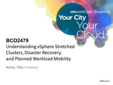 BCO2479 Understanding vSphere Stretched Clusters, Disaster Recovery, and Planned Workload Mobility Name, Title, Company.